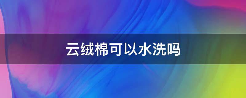 云绒棉可以水洗吗 云绒可以机洗吗