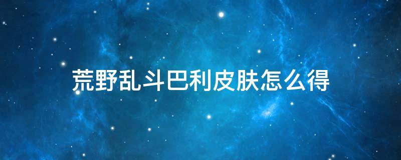 荒野乱斗巴利皮肤怎么得 《荒野乱斗》官方巴利皮肤宣传片