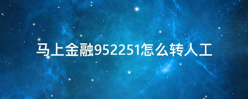 马上金融952251怎么转人工（马上消费金融952251如何可以转人工服务）