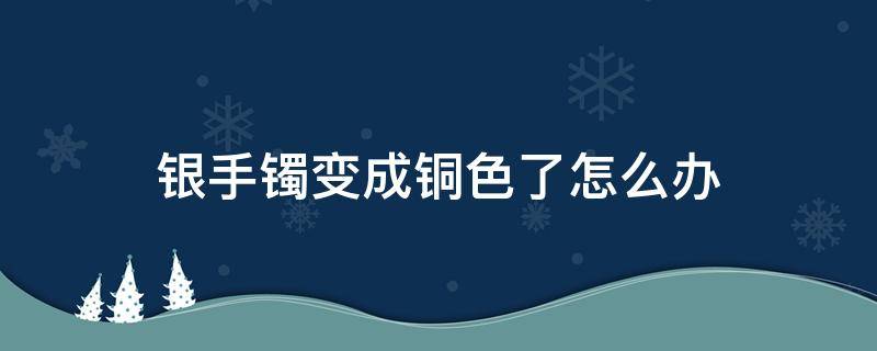 银手镯变成铜色了怎么办 银手镯变铜色怎么回事