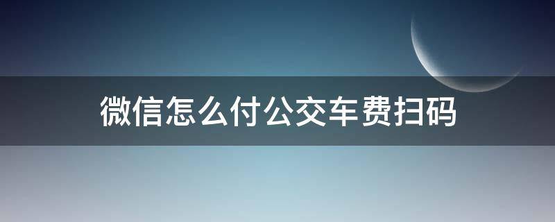 微信怎么付公交车费扫码 微信如何扫码支付公交车费