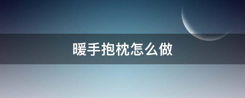 暖手抱枕怎么做（抱枕怎么做）