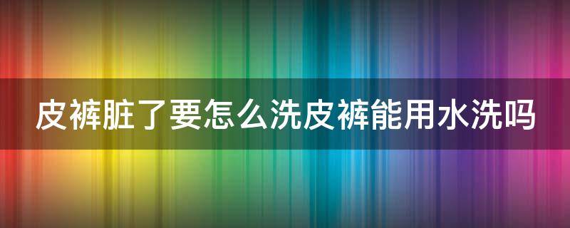 皮裤脏了要怎么洗皮裤能用水洗吗（皮裤的正确洗法）