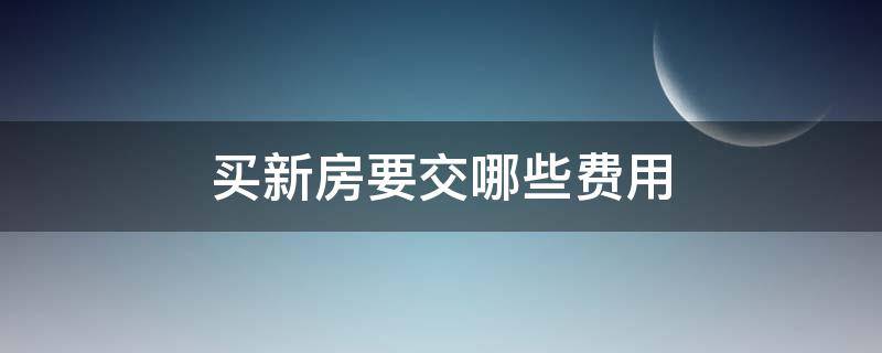 买新房要交哪些费用（买新房要交哪些费用 一般多少钱）