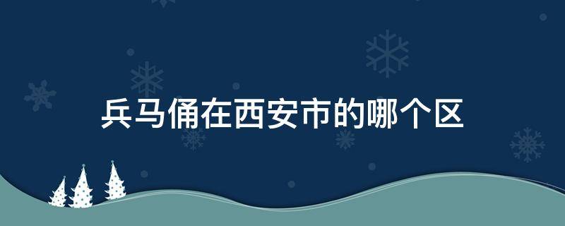 兵马俑在西安市的哪个区 兵马俑在西安市区吗