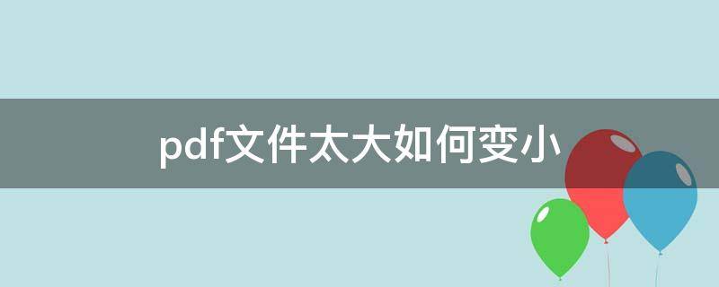 pdf文件太大如何变小（手机pdf文件太大如何变小）