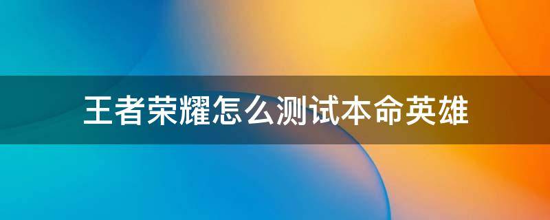 王者荣耀怎么测试本命英雄 王者荣耀里面怎么测试本命英雄