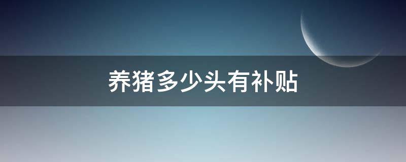 养猪多少头有补贴 养猪多少头才有补贴