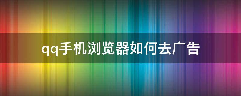 qq手机浏览器如何去广告 手机qq浏览器广告