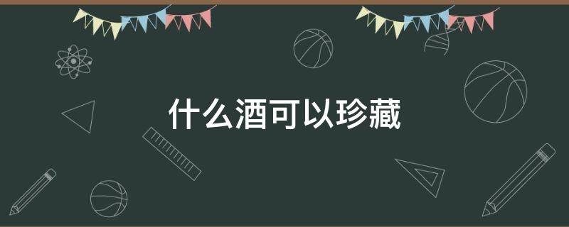 什么酒可以珍藏（什么酒可以珍藏30年）