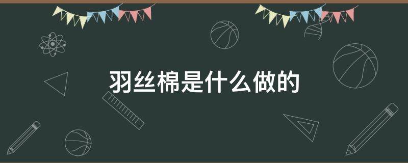 羽丝棉是什么做的（羽丝棉是什么材料）