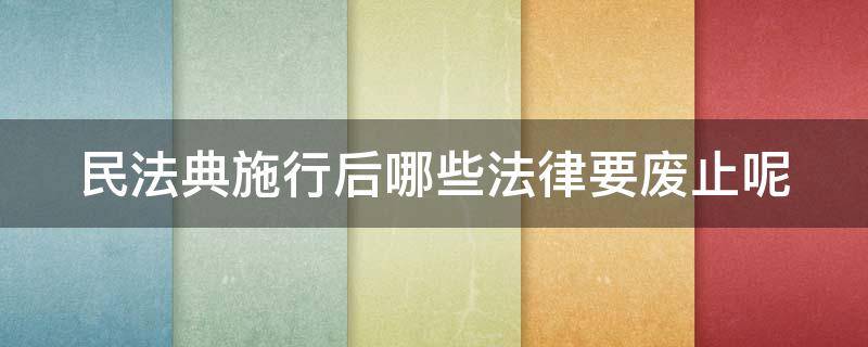 民法典施行后哪些法律要废止呢 民法典施行后哪些法律要废止呢