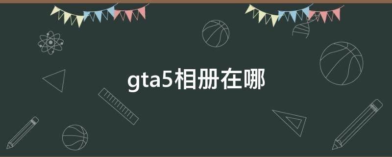 gta5相册在哪（gta5相册在哪里）