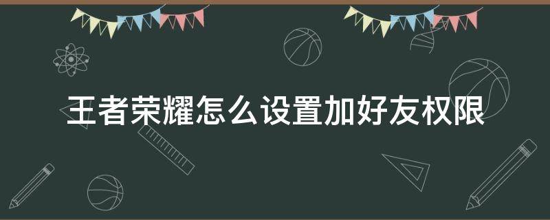 王者荣耀怎么设置加好友权限 王者荣耀加好友权限哪里设置