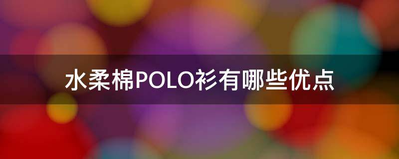 水柔棉POLO衫有哪些优点（丝光棉polo衫的优点）