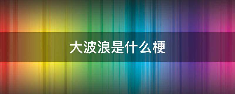 大波浪是什么梗 大波浪有几个什么梗