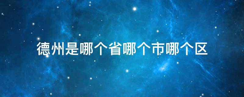 德州是哪个省哪个市哪个区 德州属于哪个省份哪个市