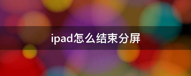 ipad怎么结束分屏 ipad怎么结束分屏幕