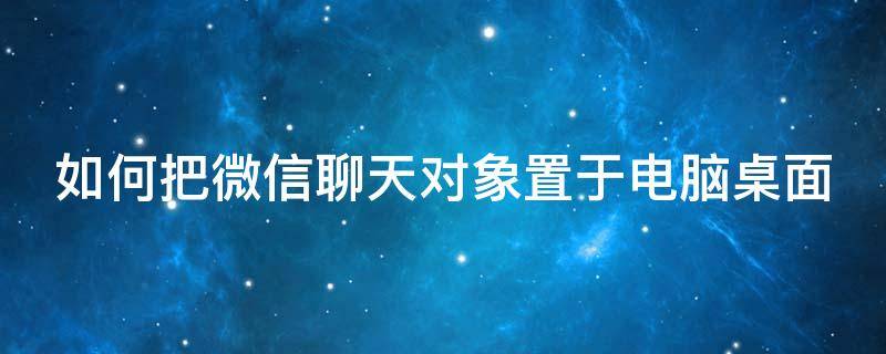 如何把微信聊天对象置于电脑桌面 如何把微信聊天对象置于电脑桌面里