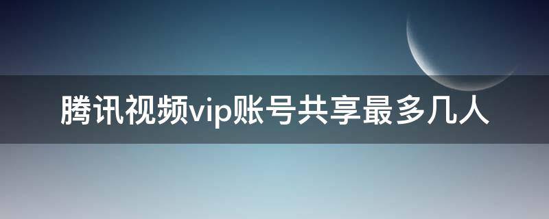 腾讯视频vip账号共享最多几人（腾讯视频vip账号共享最多几人QQ）