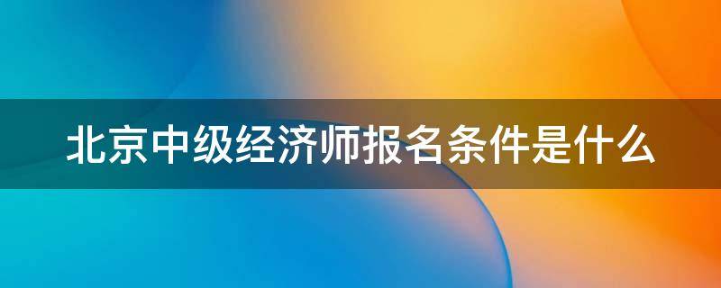 北京中级经济师报名条件是什么 北京中级经济师2020年报名入口