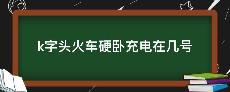 k字头火车硬卧充电在几号 K字头列车硬卧有没有充电的地方