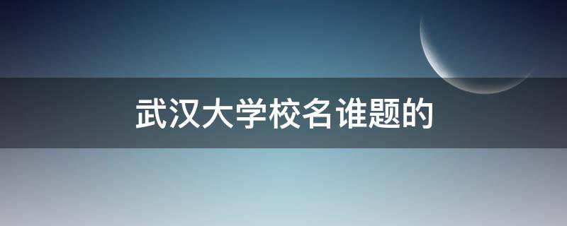 武汉大学校名谁题的 湖北大学校名谁题写