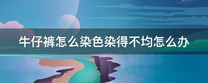 牛仔裤怎么染色染得不均怎么办 牛仔裤染色不均怎么使深色褪掉