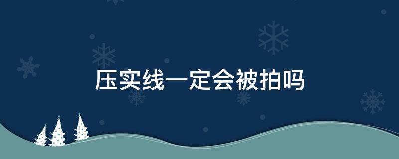 压实线一定会被拍吗（红绿灯路口压实线一定会被拍吗）