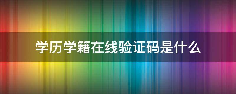 学历学籍在线验证码是什么 学籍学历认证在线验证码