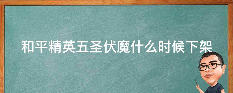 和平精英五圣伏魔什么时候下架（和平精英五圣伏魔持续多久）