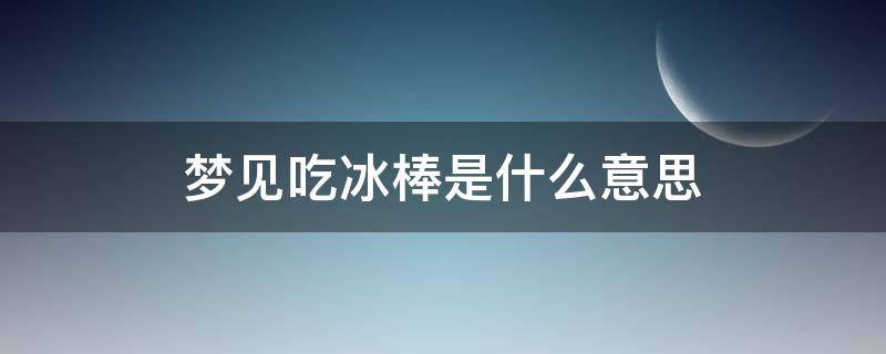 梦见吃冰棒是什么意思（梦见吃冰棍是什么意思?）