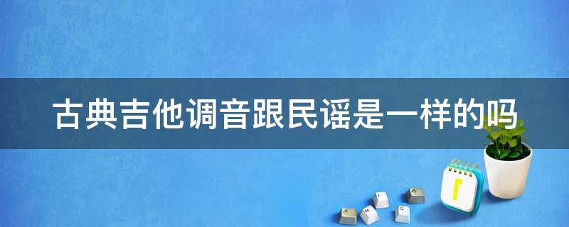 古典吉他调音跟民谣是一样的吗 古典吉他调音跟民谣是一样的吗视频