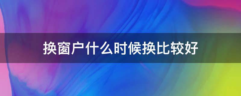 换窗户什么时候换比较好 换窗户几月份适合