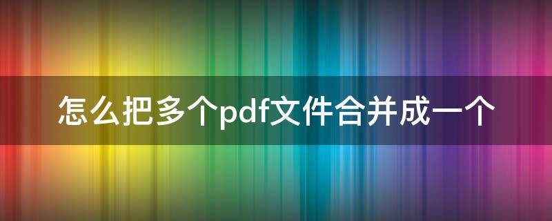 怎么把多个pdf文件合并成一个（怎么把多个pdf文件合并成一个文件）