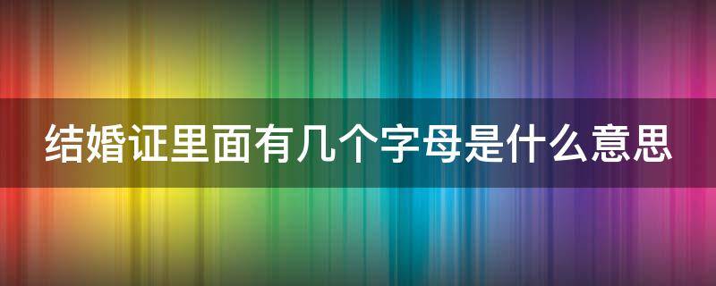 结婚证里面有几个字母是什么意思（结婚证的几个字母）