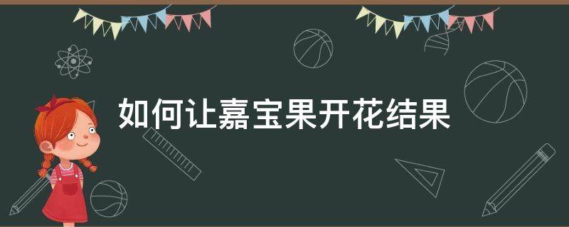 如何让嘉宝果开花结果（怎样才能让嘉宝果开花）