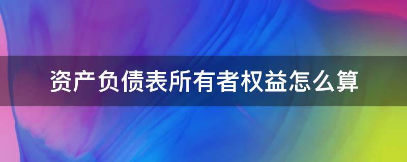 资产负债表所有者权益怎么算（资产负债表所有者权益怎么算出来）