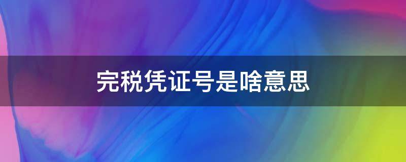 完税凭证号是啥意思（完税凭证号是啥意思怎么写在开户行上）