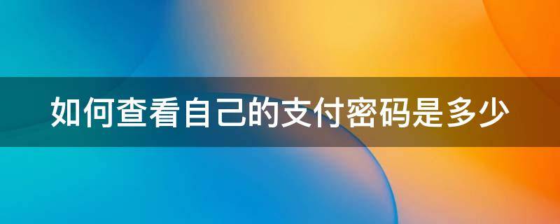 如何查看自己的支付密码是多少 如何查看自己的支付密码是多少微信