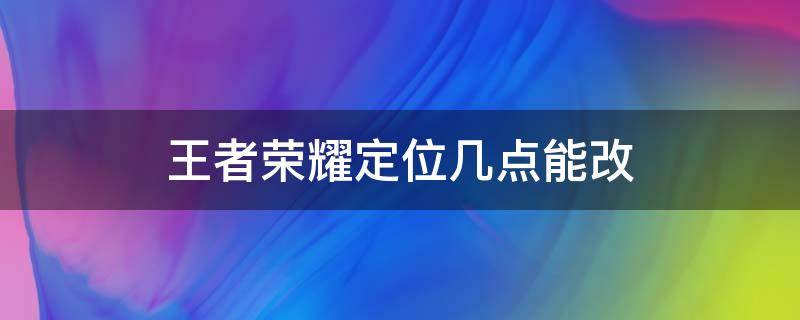 王者荣耀定位几点能改 王者荣耀定位每周一几点可以改