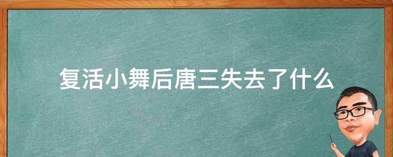 复活小舞后唐三失去了什么 斗罗大陆唐三复活小舞失去了什么