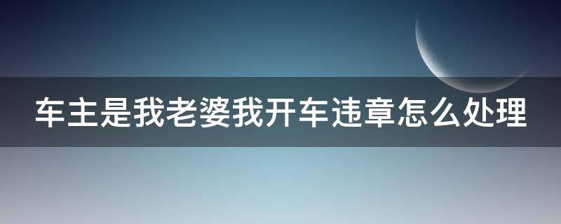 车主是我老婆我开车违章怎么处理 车主是我老婆我开车违章怎么处理好