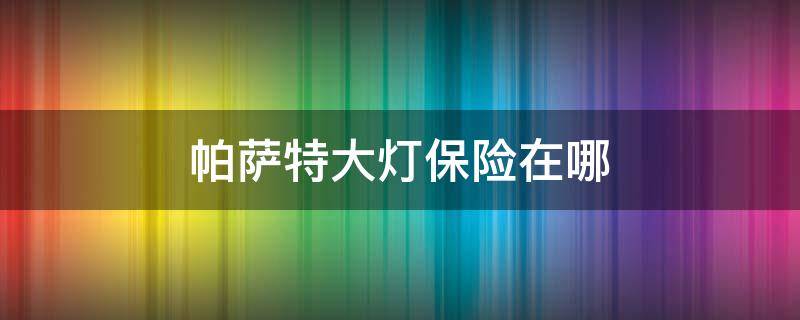 帕萨特大灯保险在哪 2015款帕萨特大灯保险在哪装