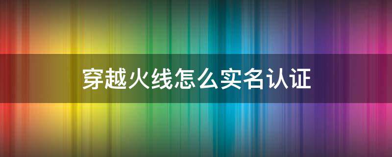 穿越火线怎么实名认证 穿越火线怎么实名认证微信