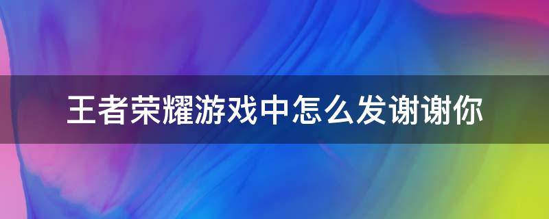 王者荣耀游戏中怎么发谢谢你（王者游戏中如何发谢谢）