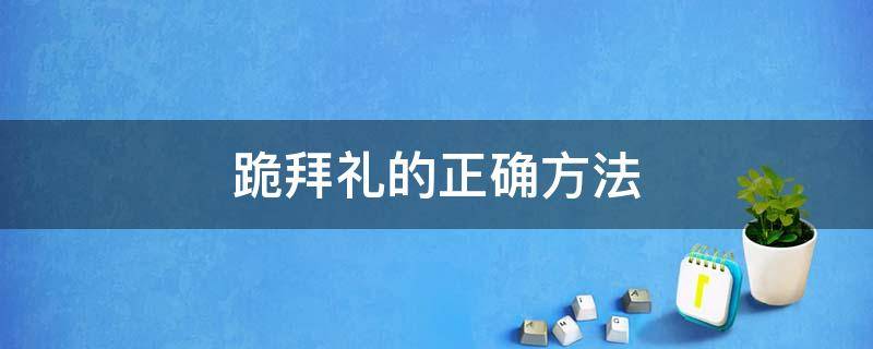 跪拜礼的正确方法（跪拜礼的正确方法视频）