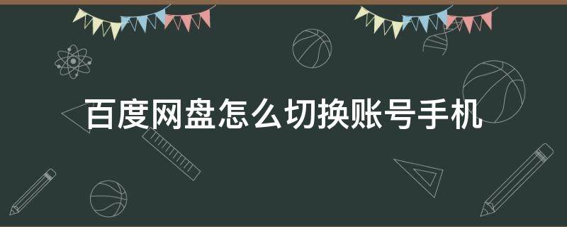 百度网盘怎么切换账号手机（手机上如何切换百度网盘账号）