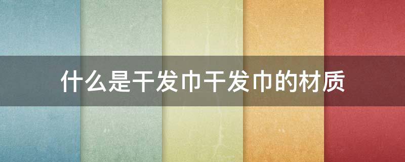 什么是干发巾干发巾的材质 干发巾什么材质比较好