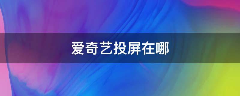 爱奇艺投屏在哪 爱奇艺投屏在哪里打开